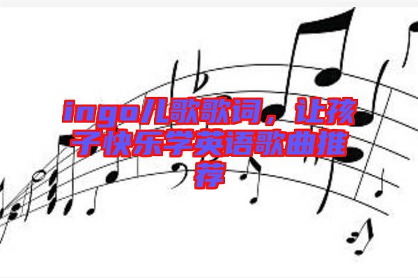 ingo兒歌歌詞,讓孩子快樂學英語歌曲推薦