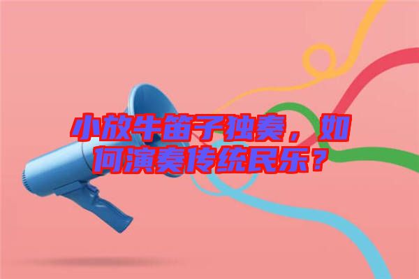 小放牛笛子獨奏,如何演奏傳統(tǒng)民樂?