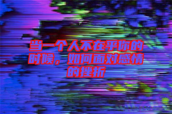 當(dāng)一個人不在乎你的時候，如何面對感情的挫折