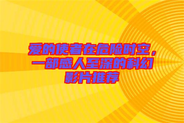 愛的使者在危險時空,一部感人至深的科幻影片推薦