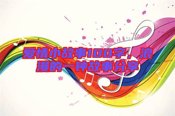 愛情小故事100字，浪漫的一鐘故事分享