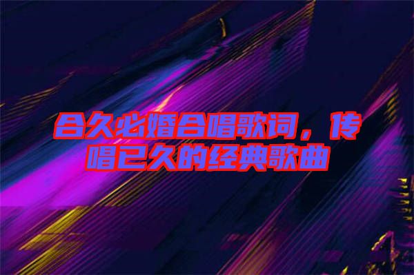 合久必婚合唱歌詞,傳唱已久的經(jīng)典歌曲