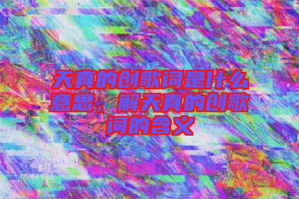 天真的創歌詞是什么意思，解天真的創歌詞的含義