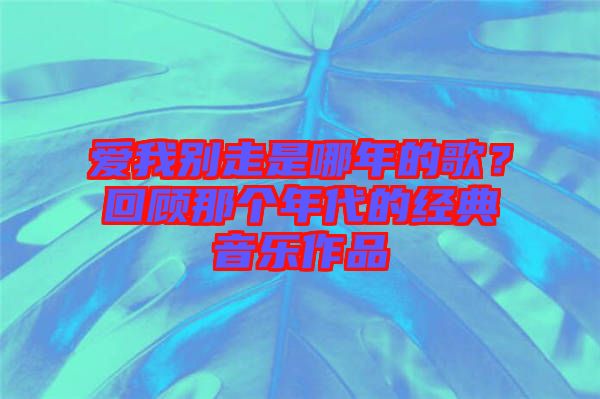 愛我別走是哪年的歌？回顧那個年代的經(jīng)典音樂作品
