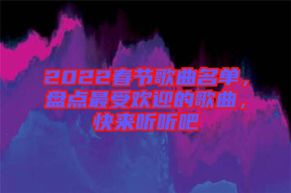 2022春節(jié)歌曲名單,盤點(diǎn)最受歡迎的歌曲,快來聽聽吧