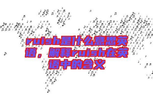 ruish是什么意思英語(yǔ)，解釋ruish在英語(yǔ)中的含義