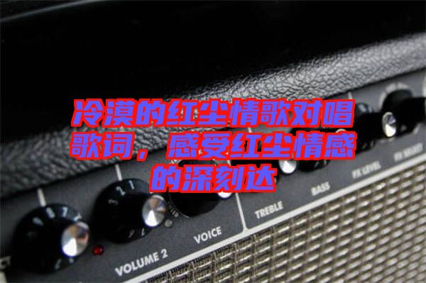 冷漠的紅塵情歌對唱歌詞,感受紅塵情感的深刻達