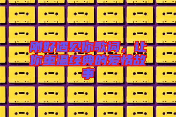 剛好遇見你歌詞,讓你重溫經典的愛情故事