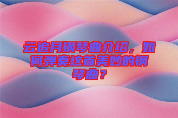 云追月鋼琴曲介紹，如何彈奏這首美妙的鋼琴曲？