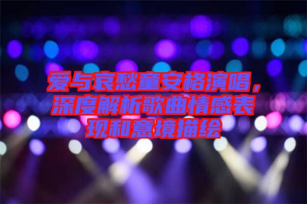 愛(ài)與哀愁童安格演唱,深度解析歌曲情感表現(xiàn)和意境描繪