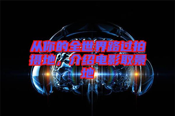 從你的全世界路過拍攝地,介紹電影取景地