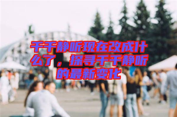 千千靜聽現在改成什么了,探尋千千靜聽的最新變化