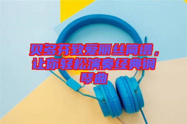 貝多芬致愛麗絲簡(jiǎn)譜，讓你輕松演奏經(jīng)典鋼琴曲