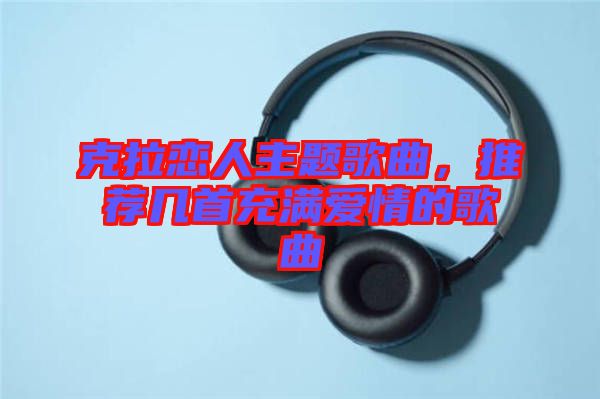 克拉戀人主題歌曲,推薦幾首充滿愛情的歌曲