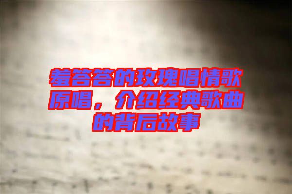 羞答答的玫瑰唱情歌原唱，介紹經典歌曲的背后故事