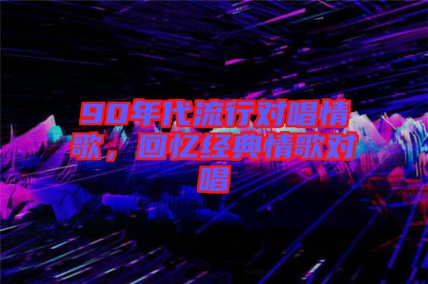 90年代流行對唱情歌,回憶經(jīng)典情歌對唱