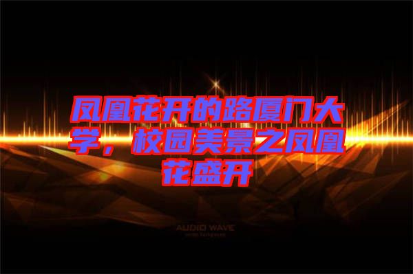 鳳凰花開的路廈門大學(xué),校園美景之鳳凰花盛開