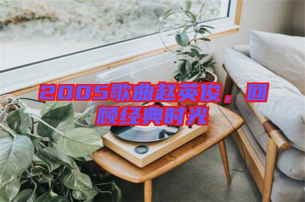 2005歌曲趙英俊,回顧經(jīng)典時(shí)光