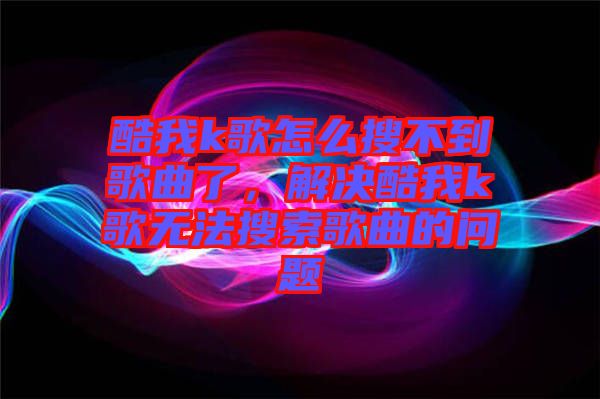 酷我k歌怎么搜不到歌曲了,解決酷我k歌無(wú)法搜索歌曲的問題