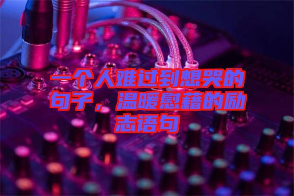 一個人難過到想哭的句子,溫暖慰藉的勵志語句