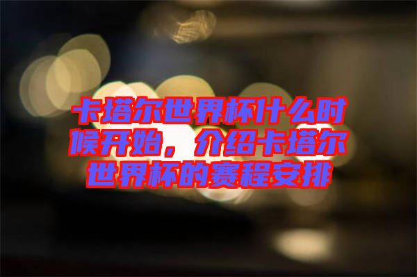 卡塔爾世界杯什么時(shí)候開(kāi)始,介紹卡塔爾世界杯的賽程安排