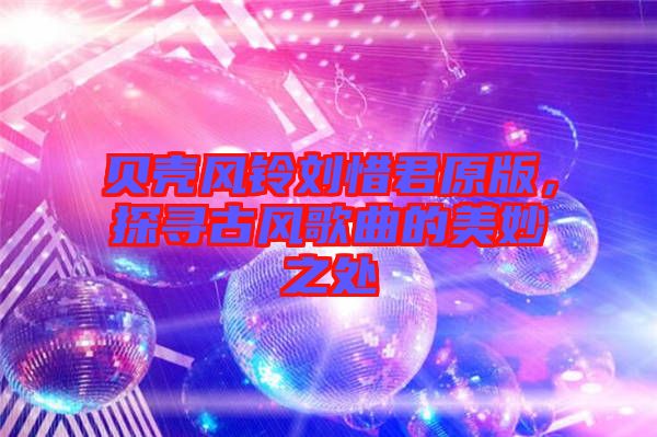 貝殼風鈴劉惜君原版，探尋古風歌曲的美妙之處