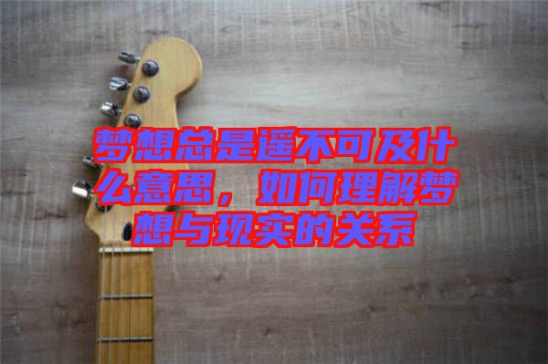 夢想總是遙不可及什么意思，如何理解夢想與現實的關系