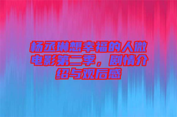 楊丞琳想幸福的人微電影第二季,劇情介紹與觀后感