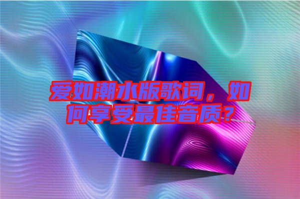 愛如潮水版歌詞,如何享受最佳音質(zhì)?