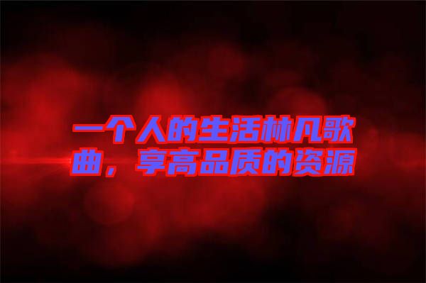 一個人的生活林凡歌曲,享高品質(zhì)的資源