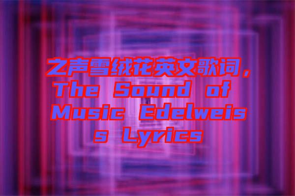 之聲雪絨花英文歌詞,The Sound of Music Edelweiss Lyrics
