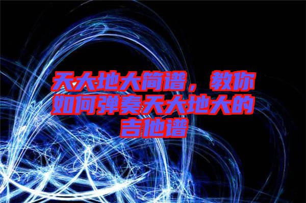 天大地大簡譜,教你如何彈奏天大地大的吉他譜