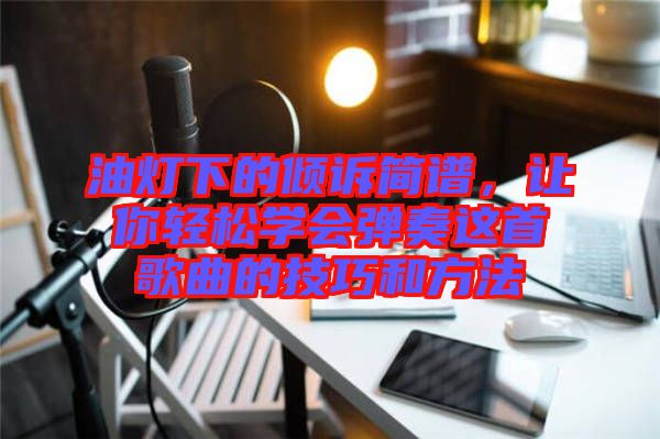 油燈下的傾訴簡(jiǎn)譜,讓你輕松學(xué)會(huì)彈奏這首歌曲的技巧和方法