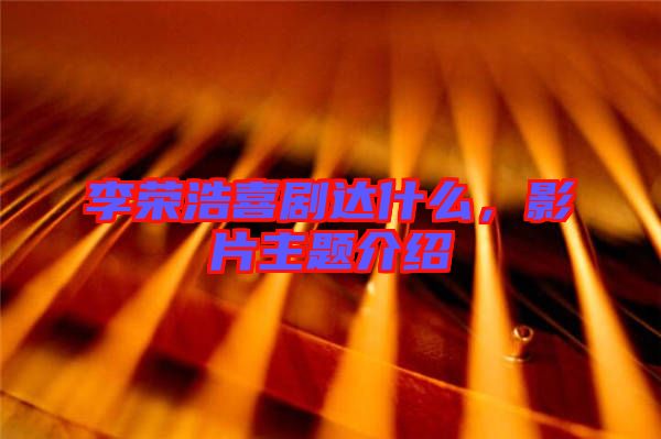 李榮浩喜劇達什么，影片主題介紹