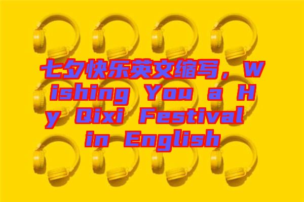 七夕快樂英文縮寫,Wishing You a Hy Qixi Festival in English