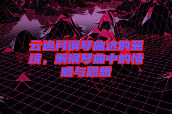云追月鋼琴曲達的意境,解鋼琴曲中的情感與思想