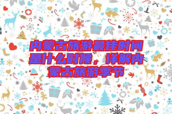 內蒙古旅游最佳時間是什么時候,詳解內蒙古旅游季節