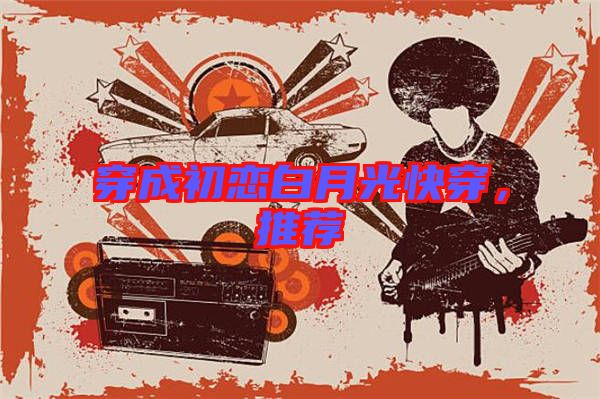 穿成初戀白月光快穿，推薦