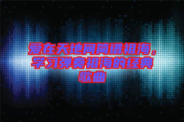 愛在天地間簡譜祖海,學(xué)習(xí)彈奏祖海的經(jīng)典歌曲