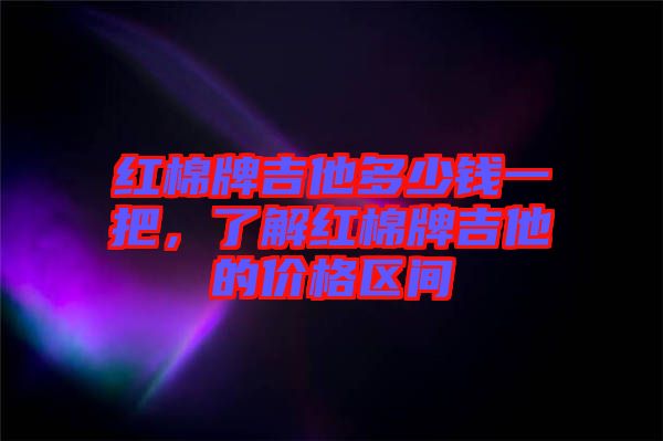 紅棉牌吉他多少錢一把,了解紅棉牌吉他的價格區(qū)間