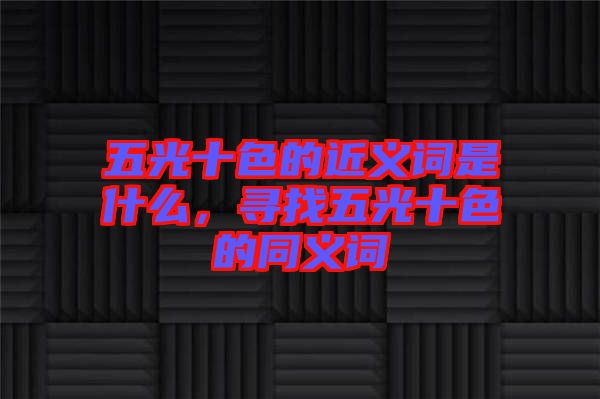 五光十色的近義詞是什么，尋找五光十色的同義詞