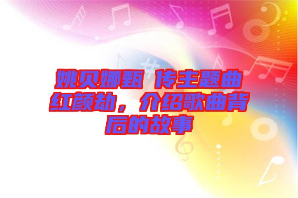 姚貝娜甄嬛傳主題曲紅顏劫,介紹歌曲背后的故事