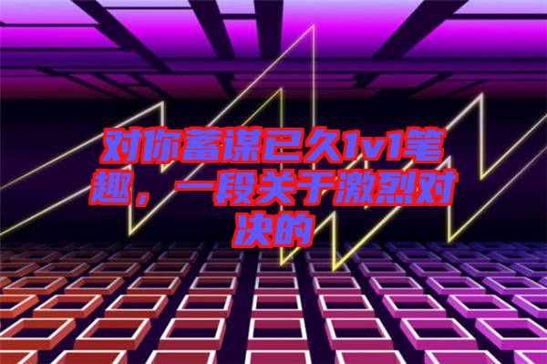 對你蓄謀已久1v1筆趣,一段關(guān)于激烈對決的