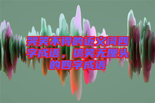 哭笑不得的近義詞四字成語(yǔ),搞笑無(wú)厘頭的四字成語(yǔ)
