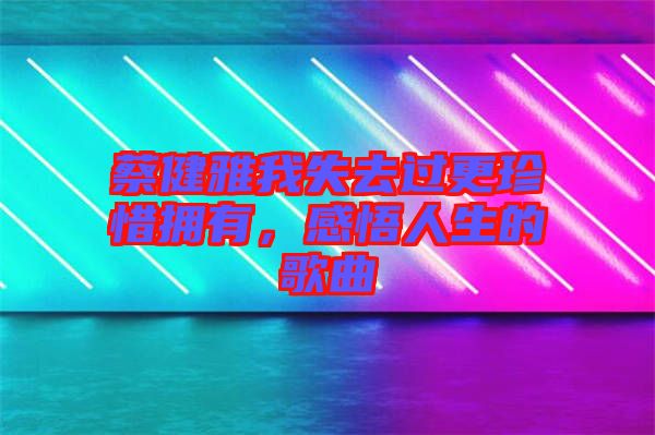 蔡健雅我失去過更珍惜擁有，感悟人生的歌曲