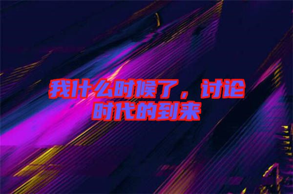 我什么時候了,討論時代的到來