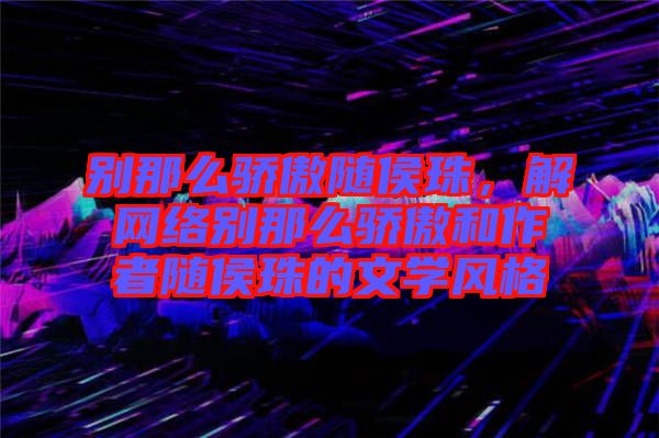 別那么驕傲隨侯珠,解網(wǎng)絡(luò)別那么驕傲和作者隨侯珠的文學(xué)風(fēng)格