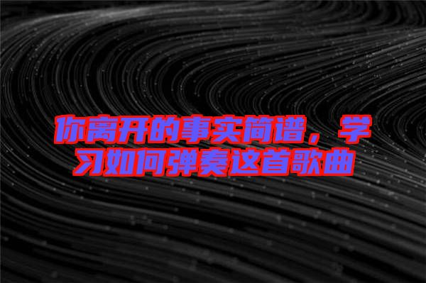 你離開的事實(shí)簡譜,學(xué)習(xí)如何彈奏這首歌曲