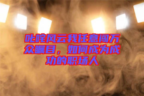 叱咤風(fēng)云我任意闖萬(wàn)眾矚目，如何成為成功的職場(chǎng)人