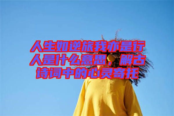 人生如逆旅我亦是行人是什么意思,解古詩(shī)詞中的心靈寄托